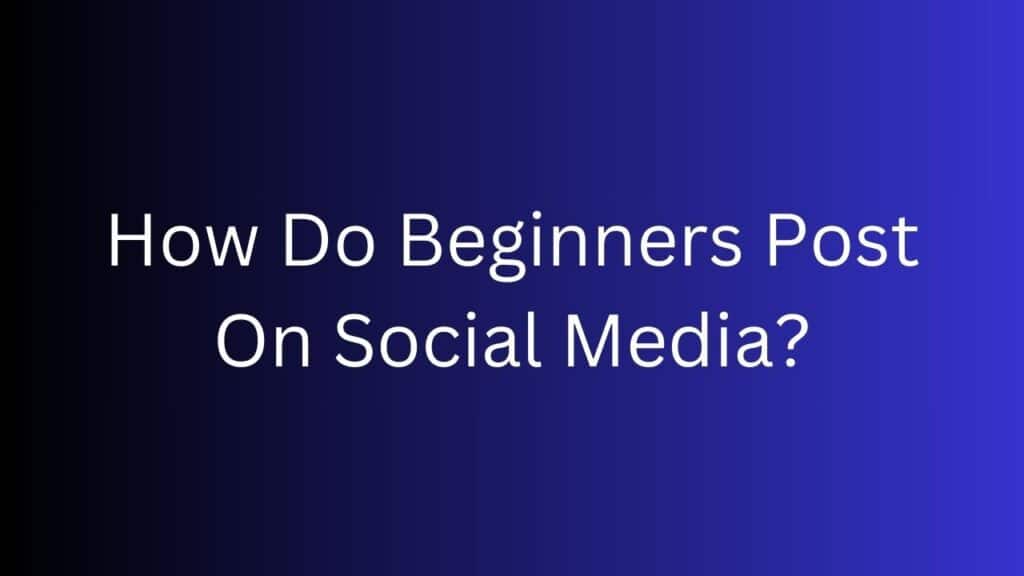 How Do Beginners Post On Social Media
