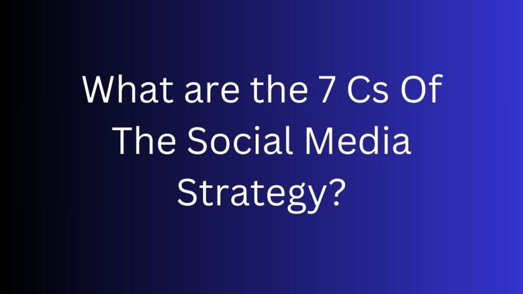 What are the 7 Cs Of The Social Media Strategy?