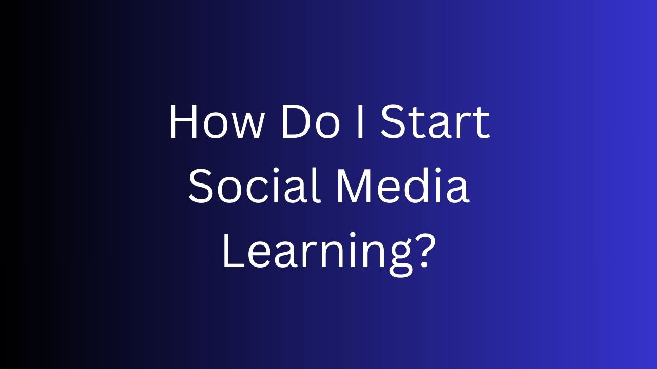 How Do I Start Social Media Learning?